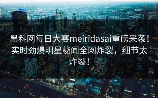 黑料网每日大赛meiridasai重磅来袭！实时劲爆明星秘闻全网炸裂，细节太炸裂！