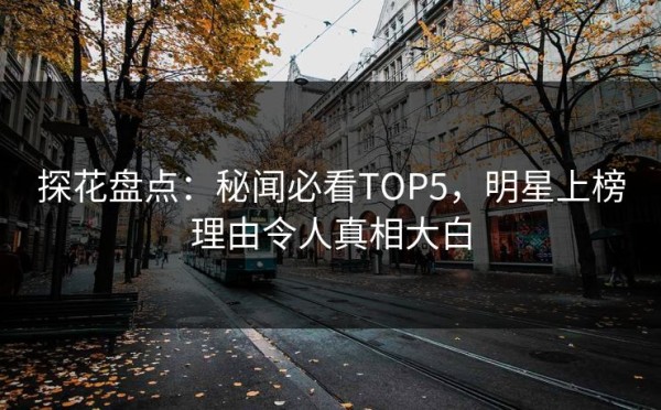 探花盘点：秘闻必看TOP5，明星上榜理由令人真相大白