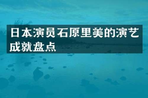 日本演员石原里美的演艺成就盘点