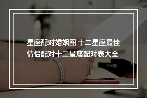 星座配对婚姻图 十二星座最佳情侣配对十二星座配对表大全