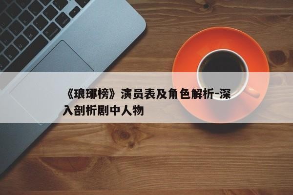 《琅琊榜》演员表及角色解析-深入剖析剧中人物