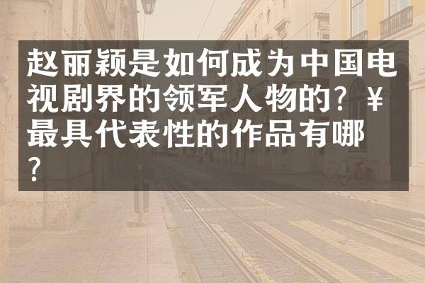 赵丽颖是如何成为中国电视剧界的领军人物的？她最具代表性的作品有哪些？