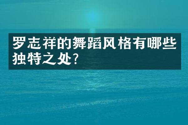 罗志祥的舞蹈风格有哪些独特之处？