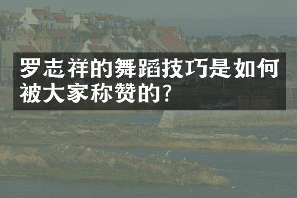 罗志祥的舞蹈技巧是如何被大家称赞的？