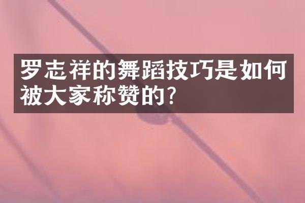 罗志祥的舞蹈技巧是如何被大家称赞的？