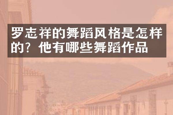 罗志祥的舞蹈风格是怎样的？他有哪些舞蹈作品？
