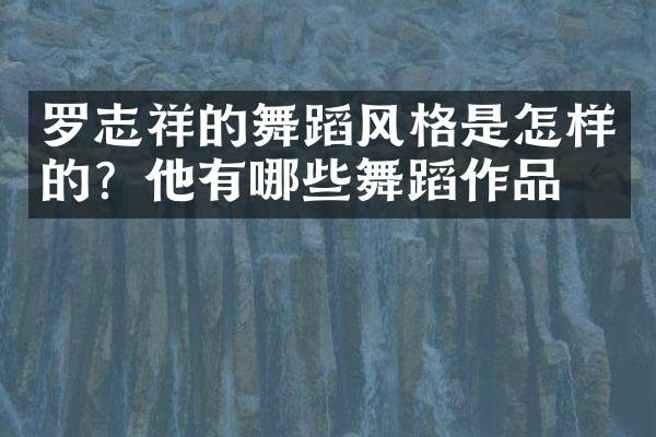 罗志祥的舞蹈风格是怎样的？他有哪些舞蹈作品？
