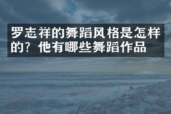 罗志祥的舞蹈风格是怎样的？他有哪些舞蹈作品？