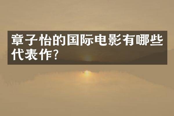 章子怡的国际电影有哪些代表作？