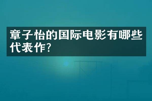 章子怡的国际电影有哪些代表作？