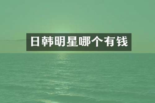 日韩明星哪个有钱