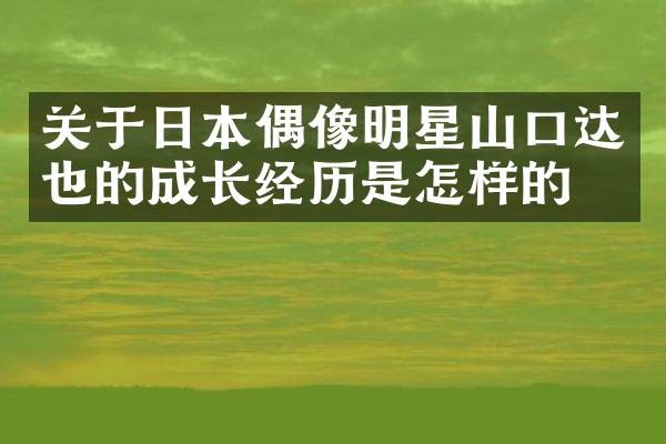 关于日本偶像明星山口达也的成长经历是怎样的？