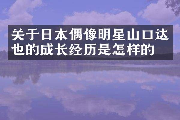 关于日本偶像明星山口达也的成长经历是怎样的？
