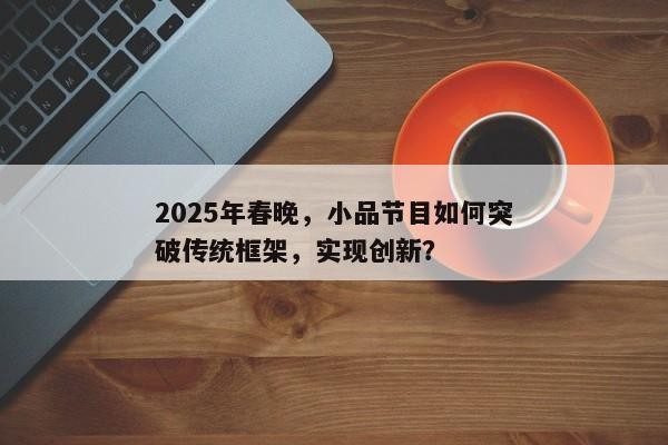 2025年春晚，小品节目如何突破传统框架，实现创新？