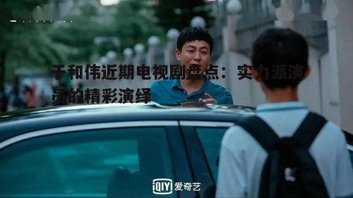 于和伟近期电视剧盘点:实力派演员的精彩演绎