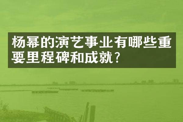杨幂的演艺事业有哪些重要里程碑和成就？