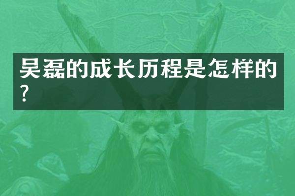 吴磊的成长历程是怎样的?