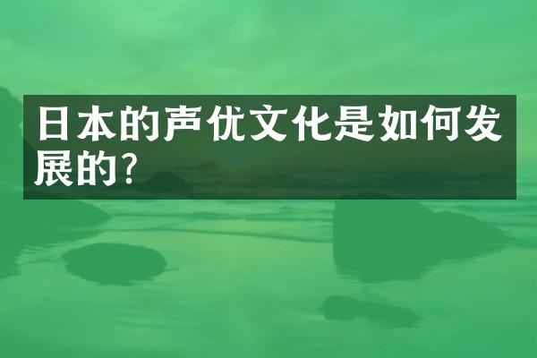 日本的声优文化是如何发展的?