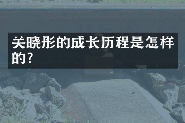 关晓彤的成长历程是怎样的?