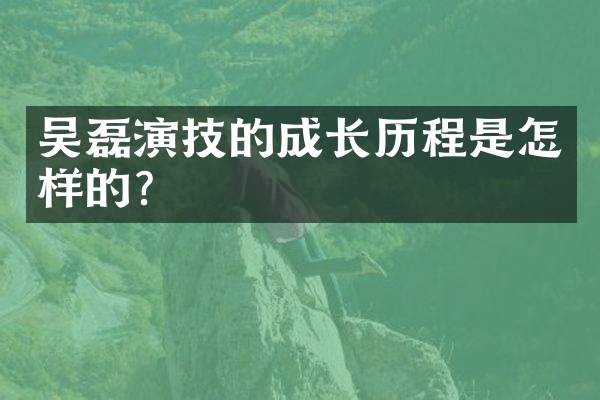 吴磊演技的成长历程是怎样的？