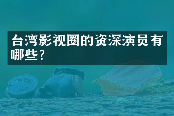 台湾影视圈的资深演员有哪些?