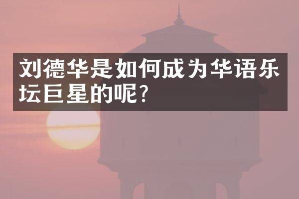 刘德华是如何成为华语乐坛巨星的呢？