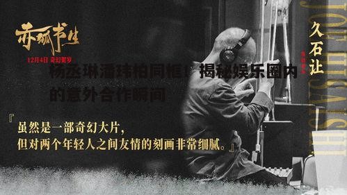 杨丞琳潘玮柏同框!揭秘娱乐圈内的意外合作瞬间
