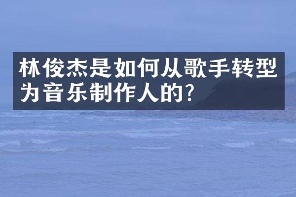 林俊杰是如何从歌手转型为音乐制作人的？