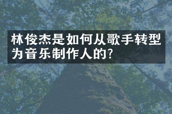 林俊杰是如何从歌手转型为音乐制作人的？