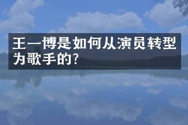 王一博是如何从演员转型为歌手的？