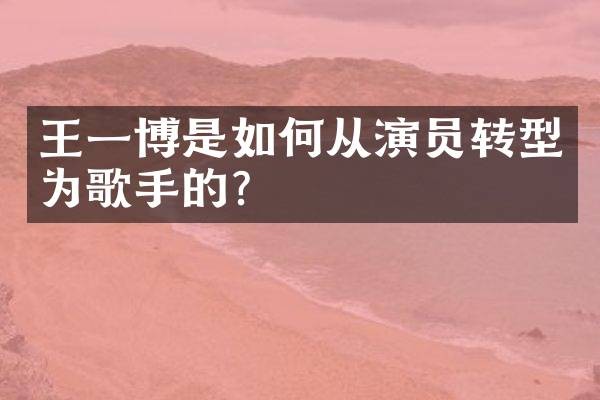 王一博是如何从演员转型为歌手的？