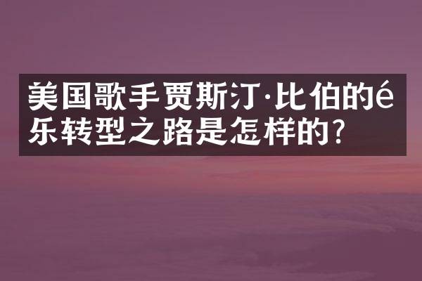 美国歌手贾斯汀·比伯的音乐转型之路是怎样的?
