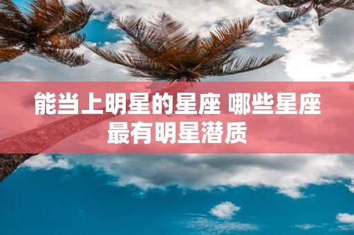 能当上明星的星座 哪些星座最有明星潜质