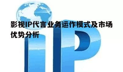 影视IP代言业务运作模式及市场优势分析