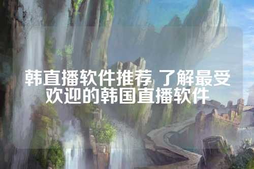 韩直播软件推荐 了解最受欢迎的韩国直播软件