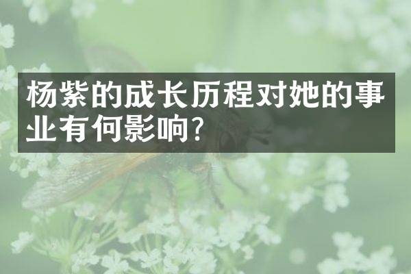 杨紫的成长历程对她的事业有何影响?