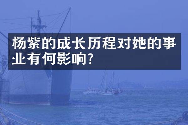 杨紫的成长历程对她的事业有何影响?