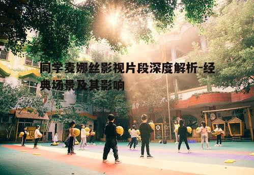 同学麦娜丝影视片段深度解析