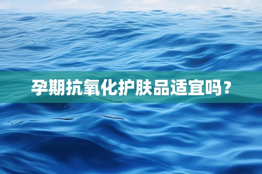 孕期抗氧化护肤品适宜吗？