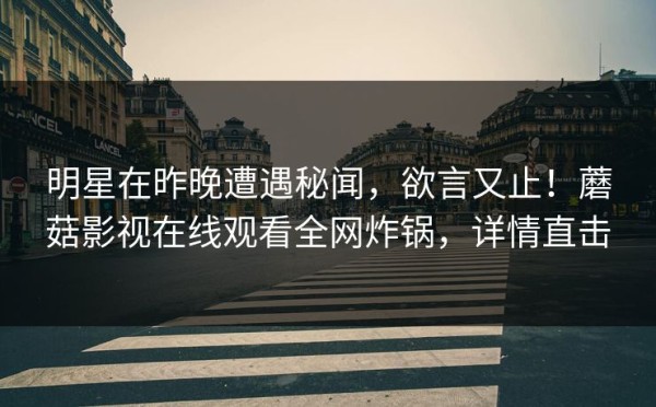 明星在昨晚遭遇秘闻,欲言又止!蘑菇影视在线观看全网炸锅,详情直击