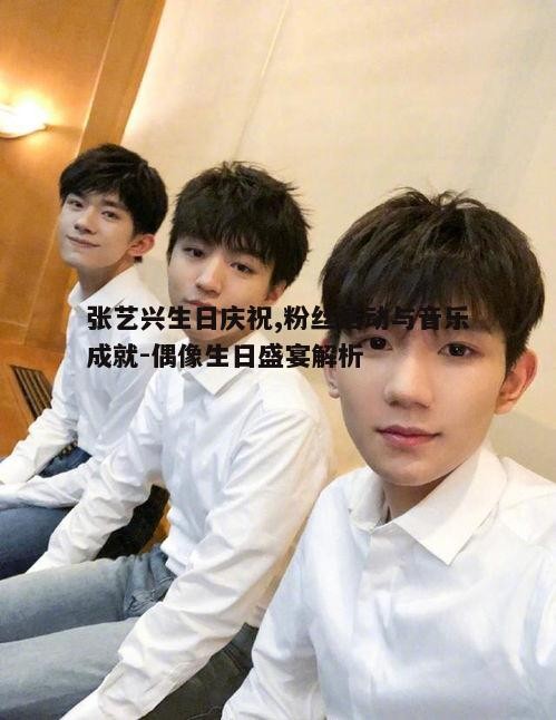 一、张艺兴的生日背景与意义