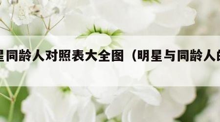 明星同龄人对照表大全图（明星与同龄人的差距）