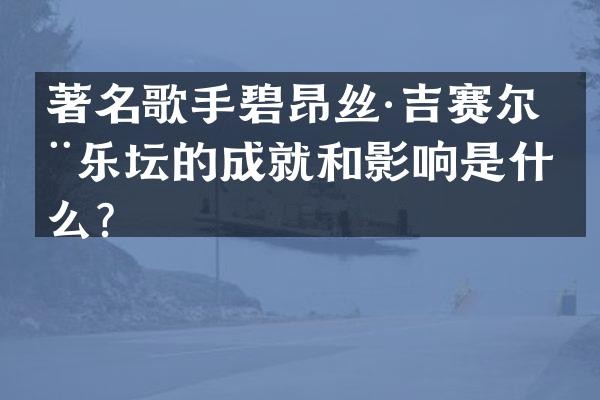 著名歌手碧昂丝·吉赛尔在乐坛的成就和影响是什么?