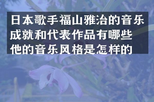 日本歌手福山雅治的音乐成就和代表作品有哪些?他的音乐风格是怎样的?