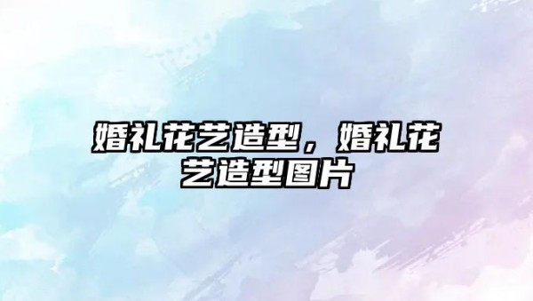 婚礼花艺造型,婚礼花艺造型图片