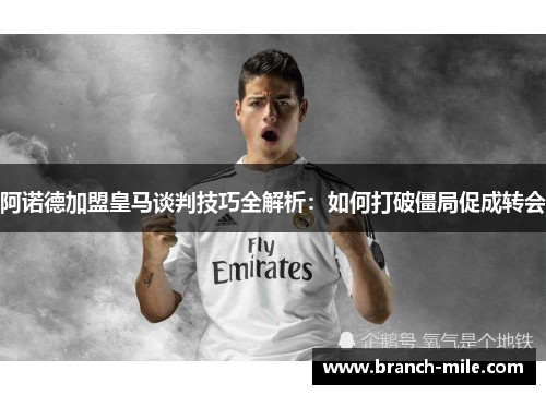 阿诺德加盟皇马谈判技巧全解析：如何打破僵局促成转会