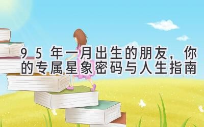 95年一月出生的朋友，你的专属星象密码与人生指南