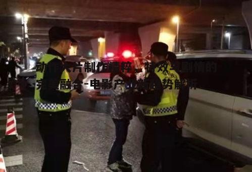 一、动作大片的制作流程与技术挑战