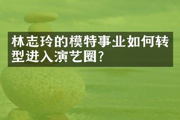 林志玲的模特事业如何转型进入演艺圈？