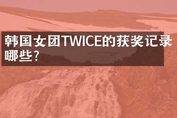 韩国女团TWICE的获奖记录有哪些？